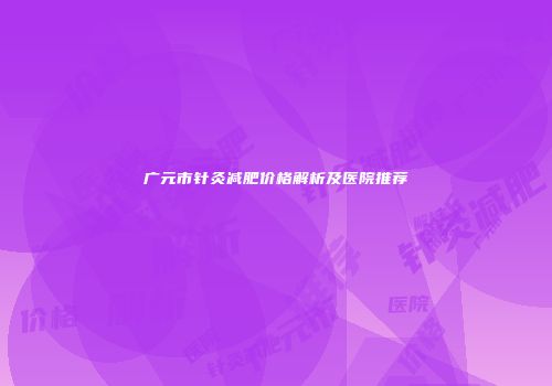 广元市针灸减肥价格解析及医院推荐
