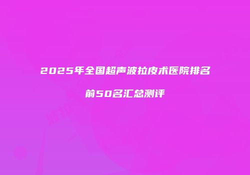 2025年全国超声波拉皮术医院排名前50名汇总测评