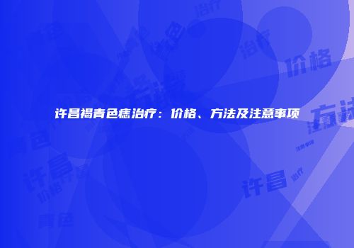 许昌褐青色痣治疗：价格、方法及注意事项