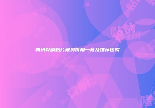 朔州骨膜贴片隆鼻价格一览及推荐医院