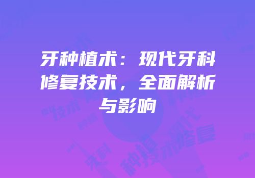 牙种植术：现代牙科修复技术，全面解析与影响