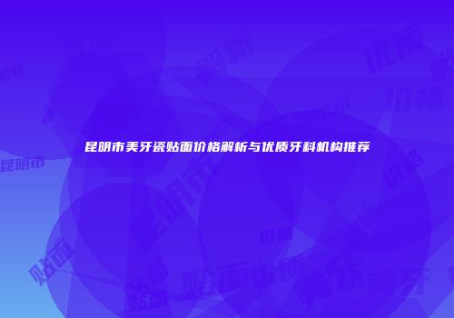 昆明市美牙瓷贴面价格解析与优质牙科机构推荐