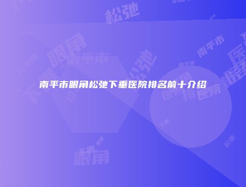 南平市眼角松弛下垂医院排名前十介绍