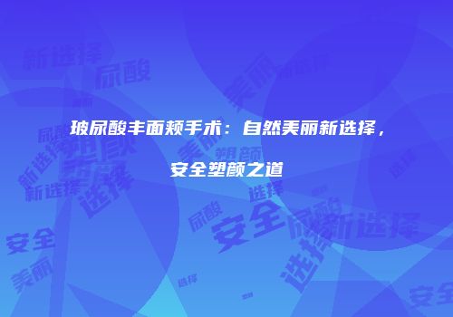 玻尿酸丰面颊手术：自然美丽新选择，安全塑颜之道