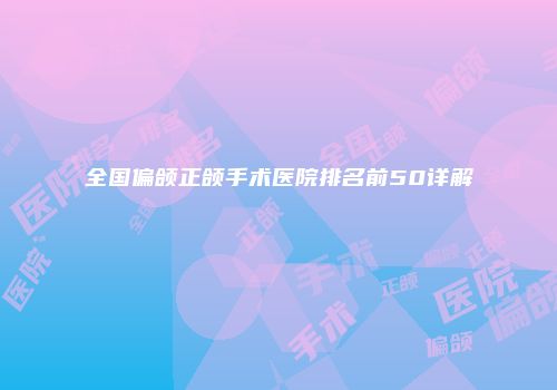 全国偏颌正颌手术医院排名前50详解