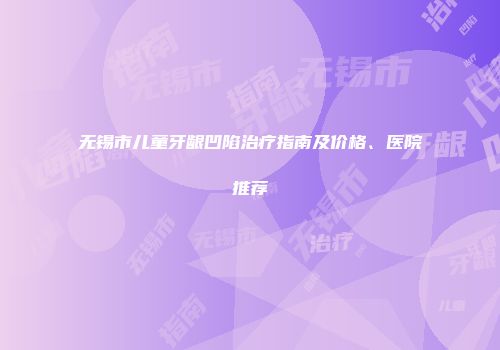 无锡市儿童牙龈凹陷治疗指南及价格、医院推荐
