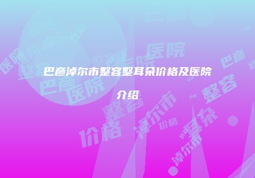 巴彦淖尔市整容整耳朵价格及医院介绍