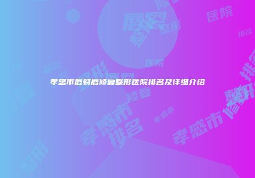 孝感市唇裂唇修复整形医院排名及详细介绍