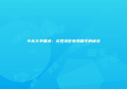 半永久孕睫术：实现浓密卷翘睫毛的秘密