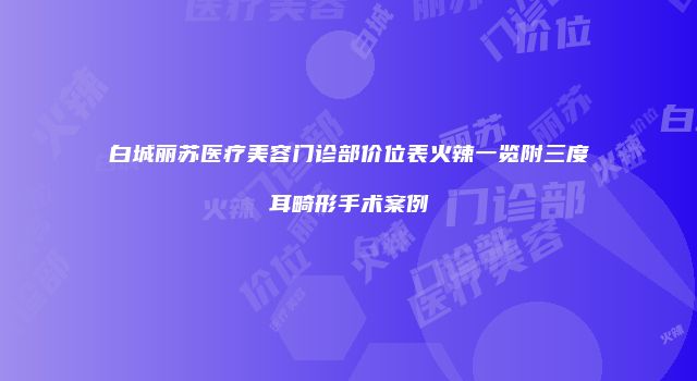 白城丽苏医疗美容门诊部价位表火辣一览附三度耳畸形手术案例