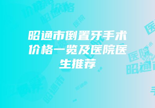 昭通市倒置牙手术价格一览及医院医生推荐