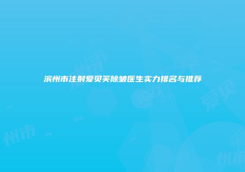 滨州市注射爱贝芙除皱医生实力排名与推荐