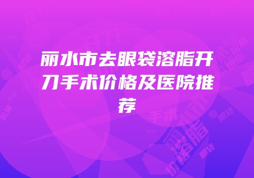 丽水市去眼袋溶脂开刀手术价格及医院推荐