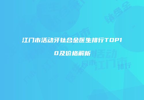江门市活动牙钛合金医生排行TOP10及价格解析