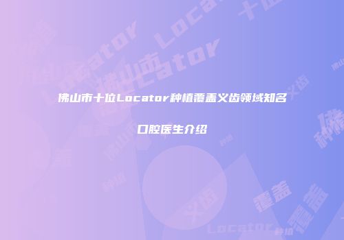 佛山市十位Locator种植覆盖义齿领域知名口腔医生介绍