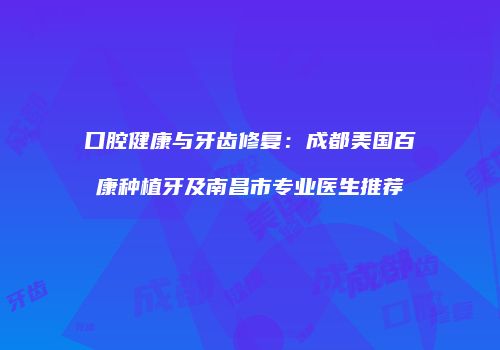 口腔健康与牙齿修复：成都美国百康种植牙及南昌市专业医生推荐