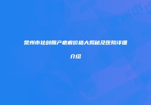 常州市祛剖腹产疤痕价格大揭秘及医院详细介绍