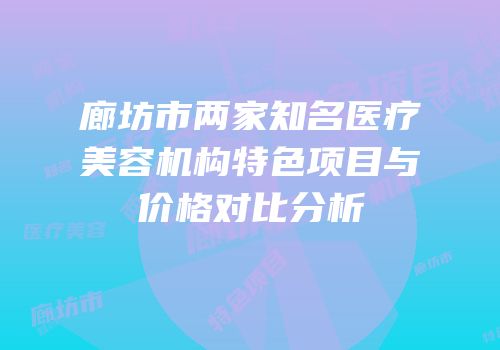 廊坊市两家知名医疗美容机构特色项目与价格对比分析