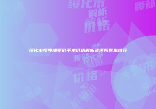 绥化市瘦腰部整形手术价格解析及医院医生推荐
