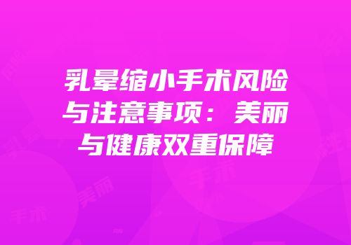 乳晕缩小手术风险与注意事项：美丽与健康双重保障