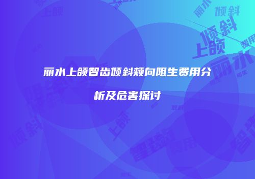 丽水上颌智齿倾斜颊向阻生费用分析及危害探讨