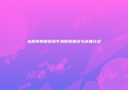 太原市阴道紧缩手术医院排名与详细介绍
