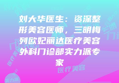 刘大华医生：资深整形美容医师，三明梅列欧妃丽达医疗美容外科门诊部实力派专家
