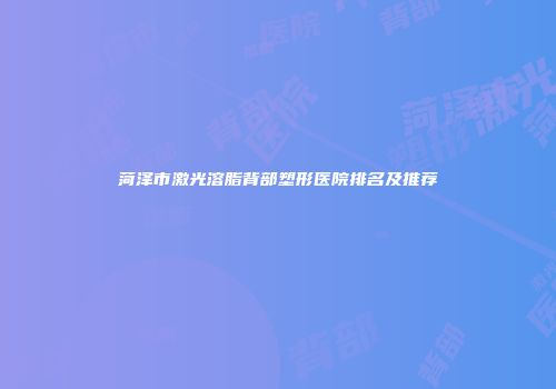 菏泽市激光溶脂背部塑形医院排名及推荐