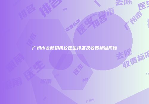 广州市去除眼角纹医生排名及收费标准揭秘