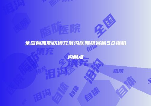全国自体脂肪填充泪沟医院排名前50强机构盘点