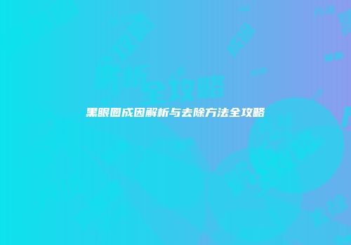 黑眼圈成因解析与去除方法全攻略