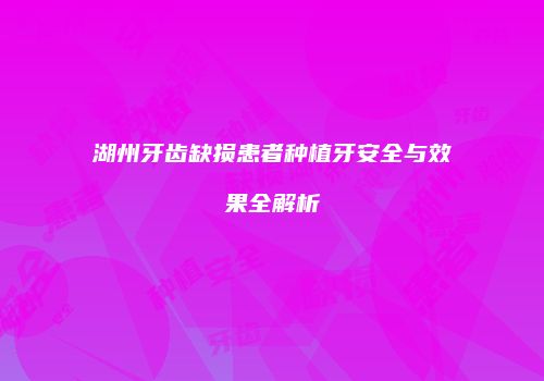 湖州牙齿缺损患者种植牙安全与效果全解析