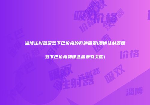 淄博注射器吸双下巴价格的影响因素(淄博注射器吸双下巴价格和哪些因素有关呢)