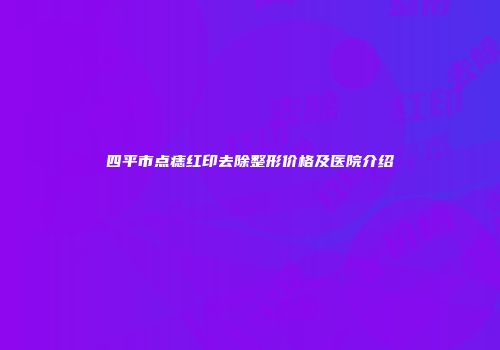 四平市点痣红印去除整形价格及医院介绍