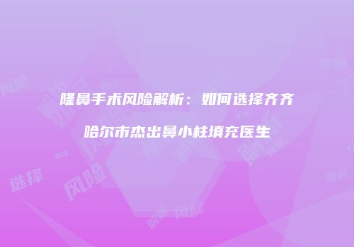 隆鼻手术风险解析：如何选择齐齐哈尔市杰出鼻小柱填充医生