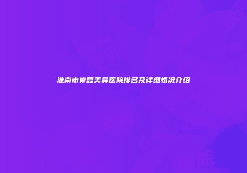 淮南市修复美鼻医院排名及详细情况介绍