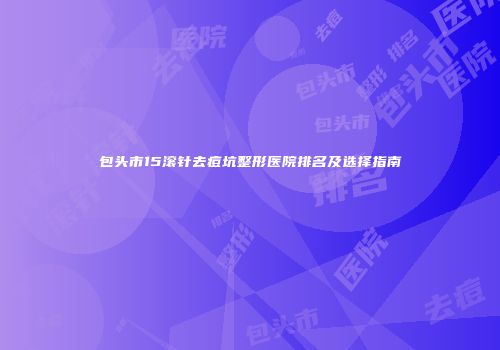 包头市15滚针去痘坑整形医院排名及选择指南