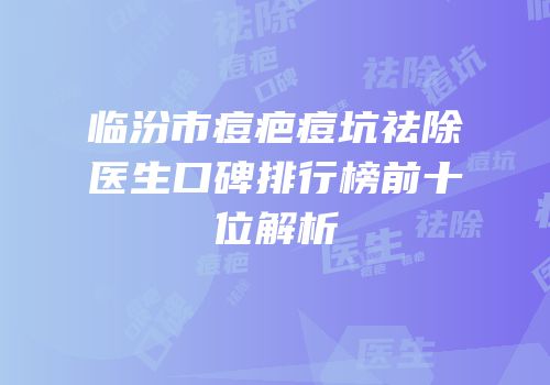 临汾市痘疤痘坑祛除医生口碑排行榜前十位解析