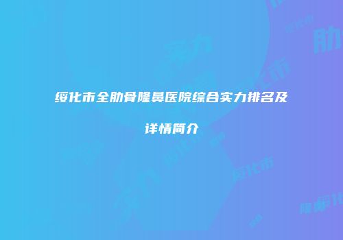 绥化市全肋骨隆鼻医院综合实力排名及详情简介