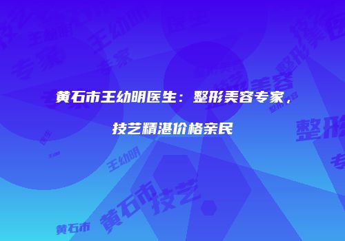 黄石市王幼明医生：整形美容专家，技艺精湛价格亲民