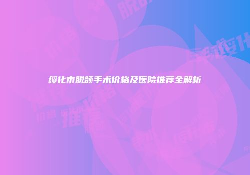 绥化市脱颌手术价格及医院推荐全解析