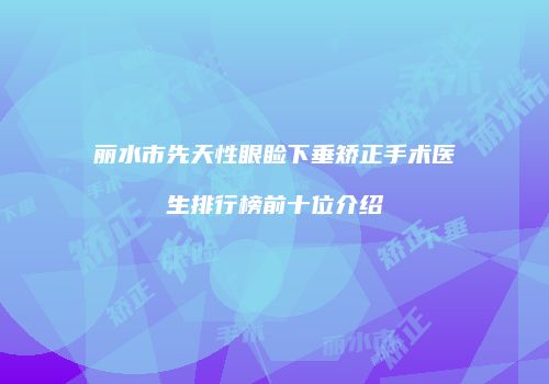 丽水市先天性眼睑下垂矫正手术医生排行榜前十位介绍