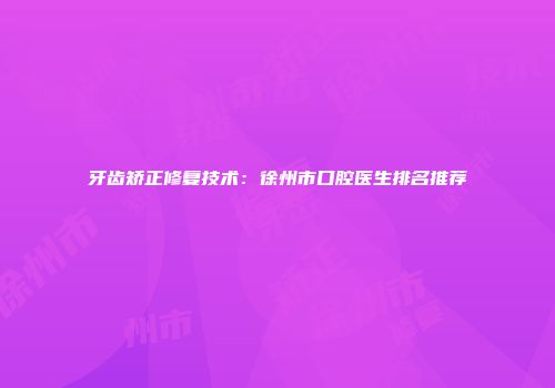 牙齿矫正修复技术：徐州市口腔医生排名推荐