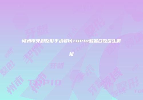 朔州市牙龈整形手术领域TOP10知名口腔医生解析