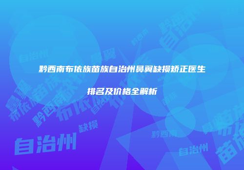 黔西南布依族苗族自治州鼻翼缺损矫正医生排名及价格全解析