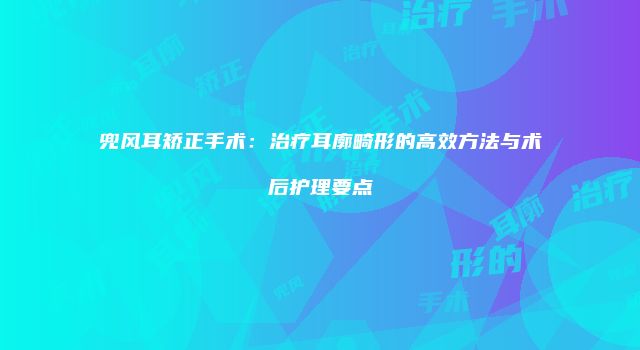 兜风耳矫正手术：治疗耳廓畸形的高效方法与术后护理要点