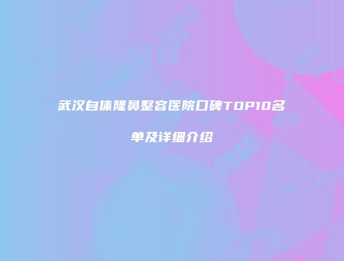 武汉自体隆鼻整容医院口碑TOP10名单及详细介绍