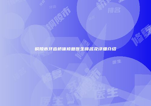 铜陵市牙齿桥体修复医生排名及详细介绍