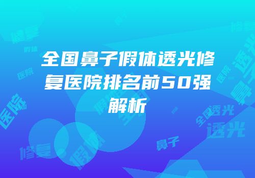 全国鼻子假体透光修复医院排名前50强解析