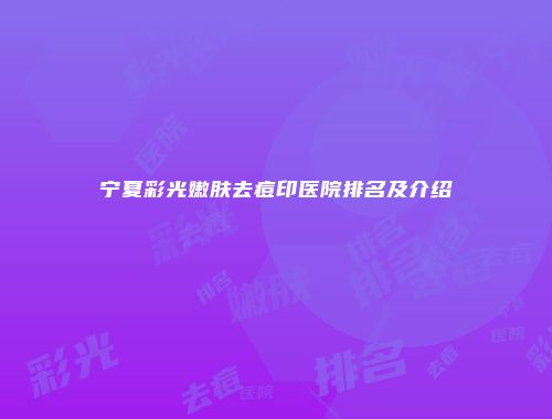 宁夏彩光嫩肤去痘印医院排名及介绍